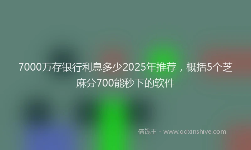 7000万存银行利息多少2025年推荐，概括5个芝麻分700能秒下的软件