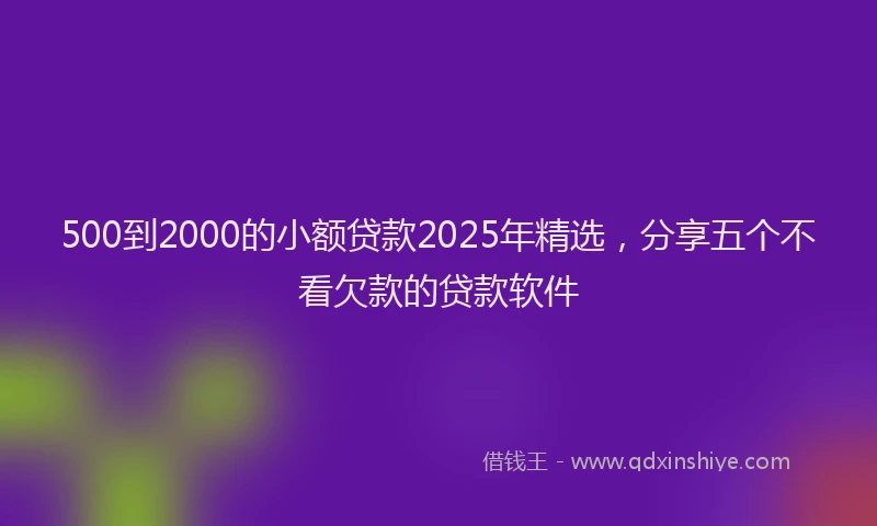 500到2000的小额贷款2025年精选，分享五个不看欠款的贷款软件