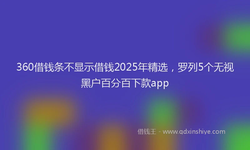 360借钱条不显示借钱2025年精选，罗列5个无视黑户百分百下款app