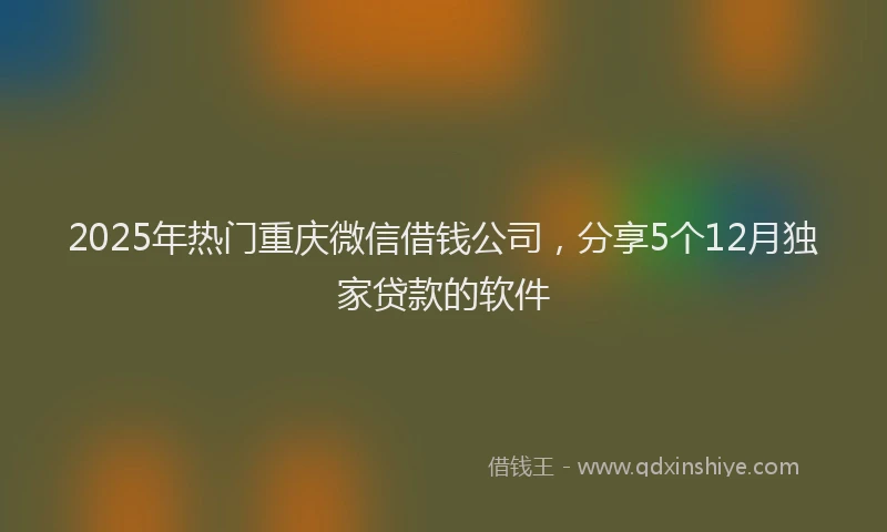 2025年热门重庆微信借钱公司，分享5个12月独家贷款的软件