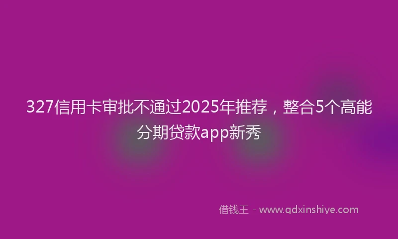 327信用卡审批不通过2025年推荐，整合5个高能分期贷款app新秀