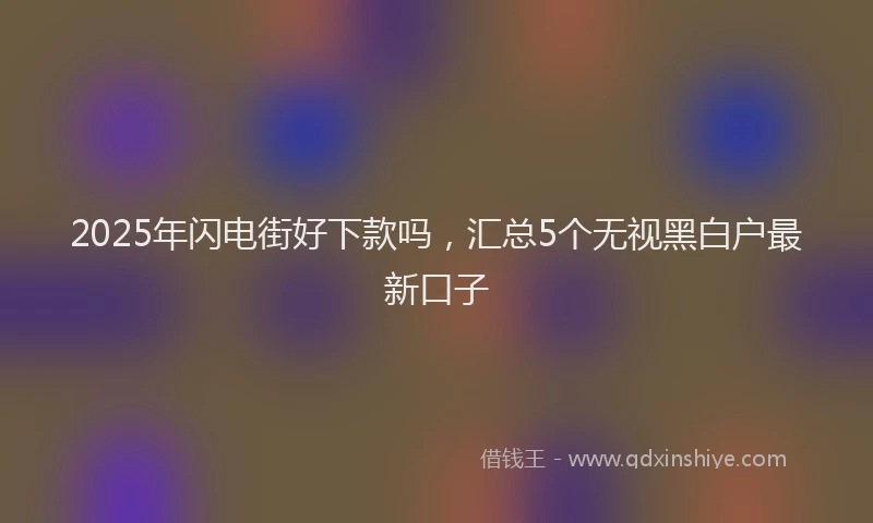 2025年闪电街好下款吗,汇总5个无视黑白户最新口子