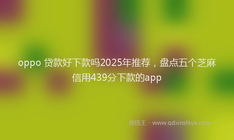 oppo 贷款好下款吗2025年推荐，盘点五个芝麻信用439分下款的app