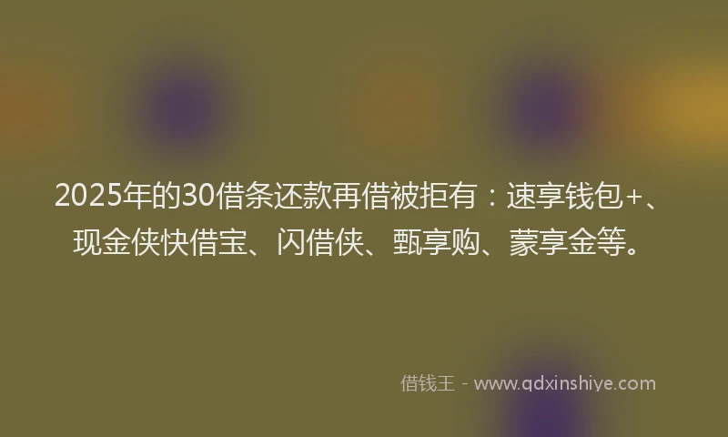 2025年的30借条还款再借被拒有：速享钱包+、现金侠快借宝、闪借侠、甄享购、蒙享金等。