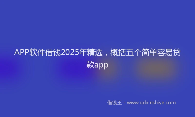 APP软件借钱2025年精选，概括五个简单容易贷款app