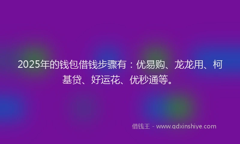 2025年的钱包借钱步骤有:优易购、龙龙用、柯基贷、好运花、优秒通等。