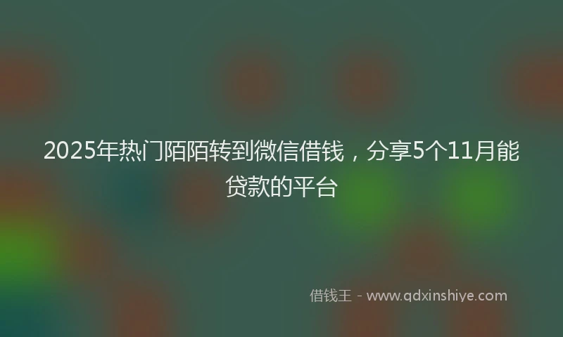 2025年热门陌陌转到微信借钱，分享5个11月能贷款的平台