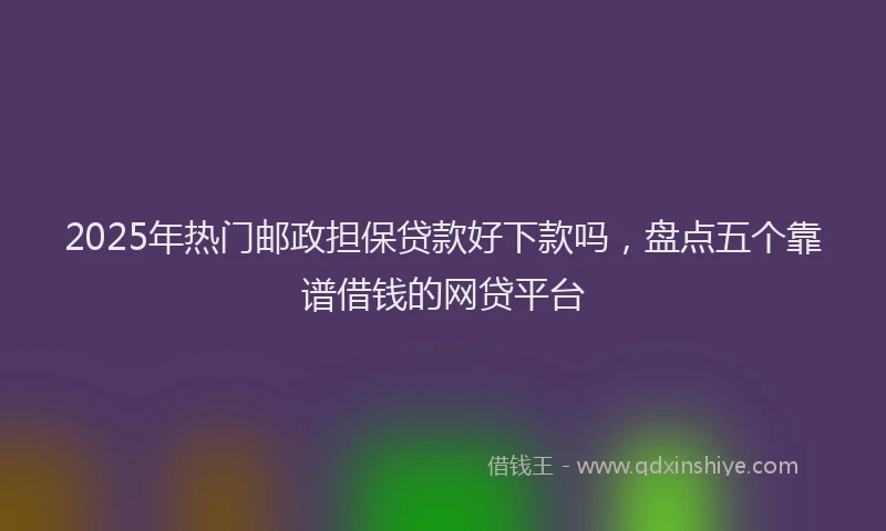 2025年热门邮政担保贷款好下款吗，盘点五个靠谱借钱的网贷平台