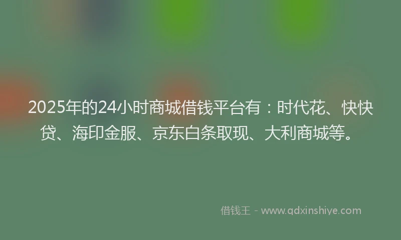 2025年的24小时商城借钱平台有：时代花、快快贷、海印金服、京东白条取现、大利商城等。