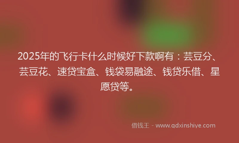 2025年的飞行卡什么时候好下款啊有：芸豆分、芸豆花、速贷宝盒、钱袋易融途、钱贷乐借、星愿贷等。
