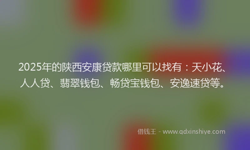 2025年的陕西安康贷款哪里可以找有:天小花、人人贷、翡翠钱包、畅贷宝钱包、安逸速贷等。