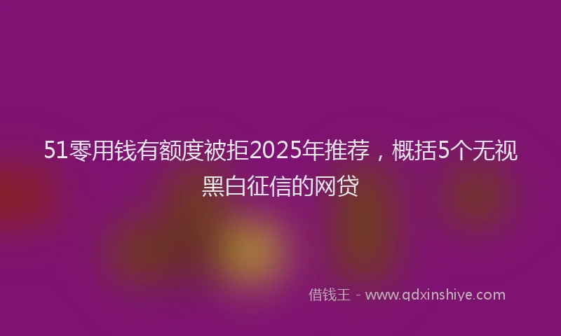 51零用钱有额度被拒2025年推荐，概括5个无视黑白征信的网贷