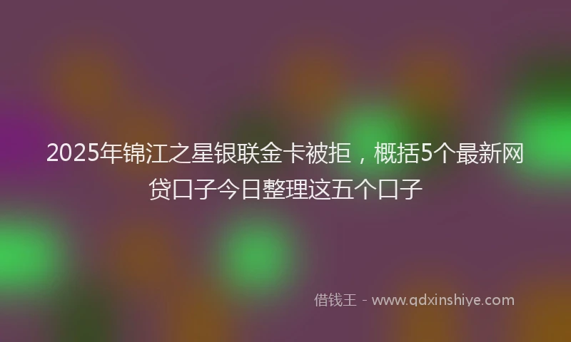 2025年锦江之星银联金卡被拒，概括5个最新网贷口子今日整理这五个口子