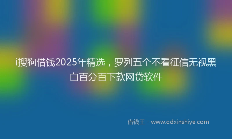 i搜狗借钱2025年精选，罗列五个不看征信无视黑白百分百下款网贷软件