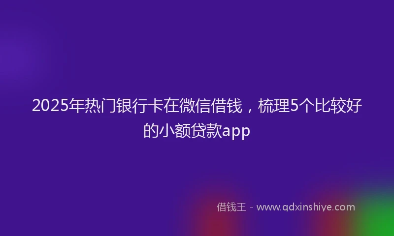 2025年热门银行卡在微信借钱，梳理5个比较好的小额贷款app