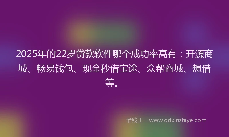 2025年的22岁贷款软件哪个成功率高有：开源商城、畅易钱包、现金秒借宝途、众帮商城、想借等。