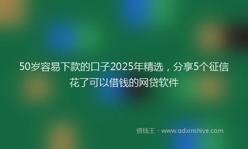 50岁容易下款的口子2025年精选，分享5个征信花了可以借钱的网贷软件