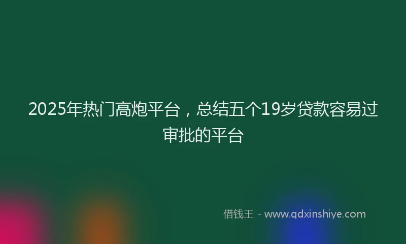 2025年热门高炮平台，总结五个19岁贷款容易过审批的平台