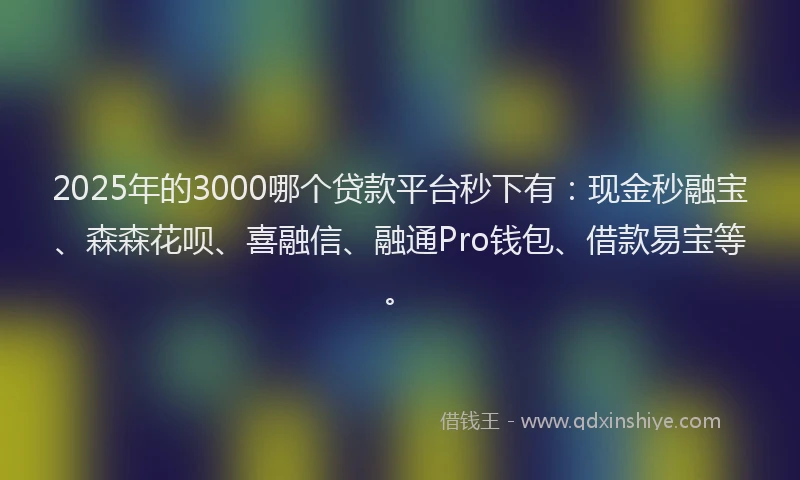 2025年的3000哪个贷款平台秒下有：现金秒融宝、森森花呗、喜融信、融通Pro钱包、借款易宝等。