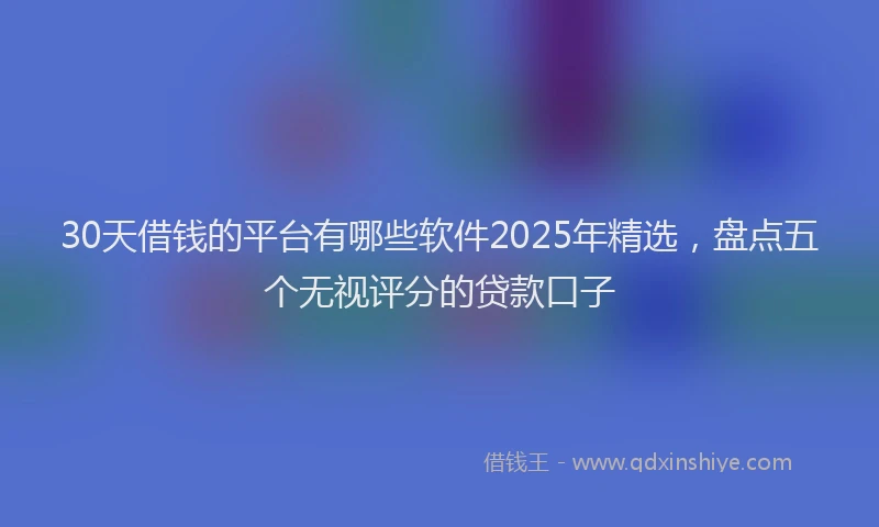 30天借钱的平台有哪些软件2025年精选，盘点五个无视评分的贷款口子