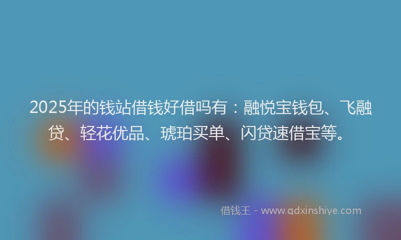 2025年的钱站借钱好借吗有:融悦宝钱包、飞融贷、轻花优品、琥珀买单、闪贷速借宝等。