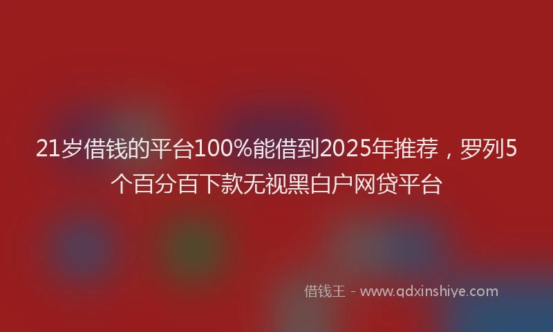 21岁借钱的平台100%能借到2025年推荐，罗列5个百分百下款无视黑白户网贷平台