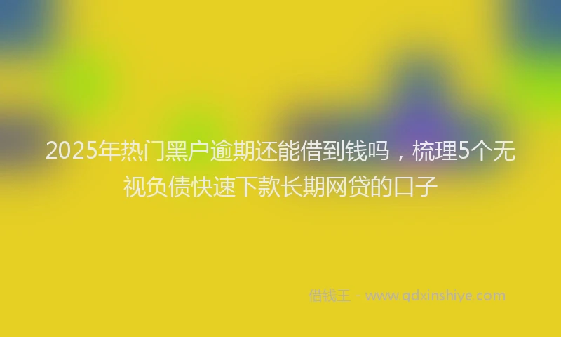 2025年热门黑户逾期还能借到钱吗，梳理5个无视负债快速下款长期网贷的口子