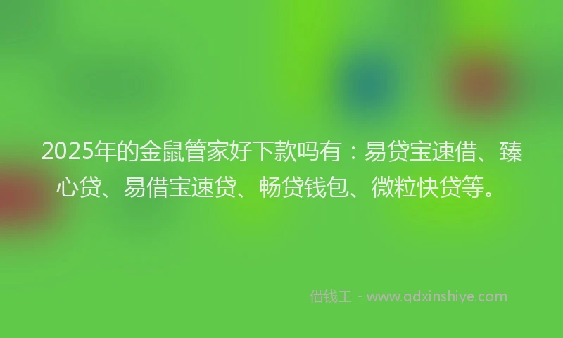 2025年的金鼠管家好下款吗有：易贷宝速借、臻心贷、易借宝速贷、畅贷钱包、微粒快贷等。