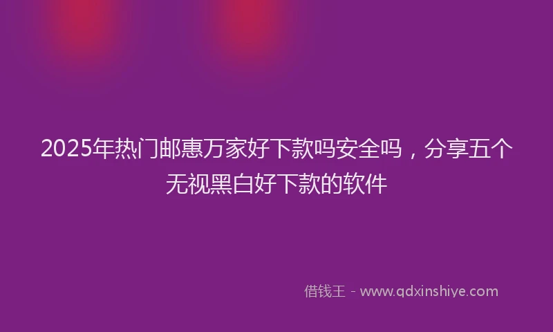 2025年热门邮惠万家好下款吗安全吗，分享五个无视黑白好下款的软件