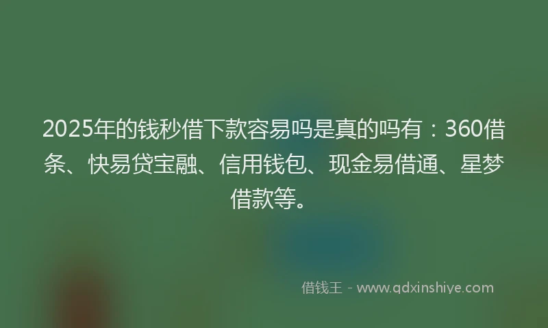 2025年的钱秒借下款容易吗是真的吗有：360借条、快易贷宝融、信用钱包、现金易借通、星梦借款等。