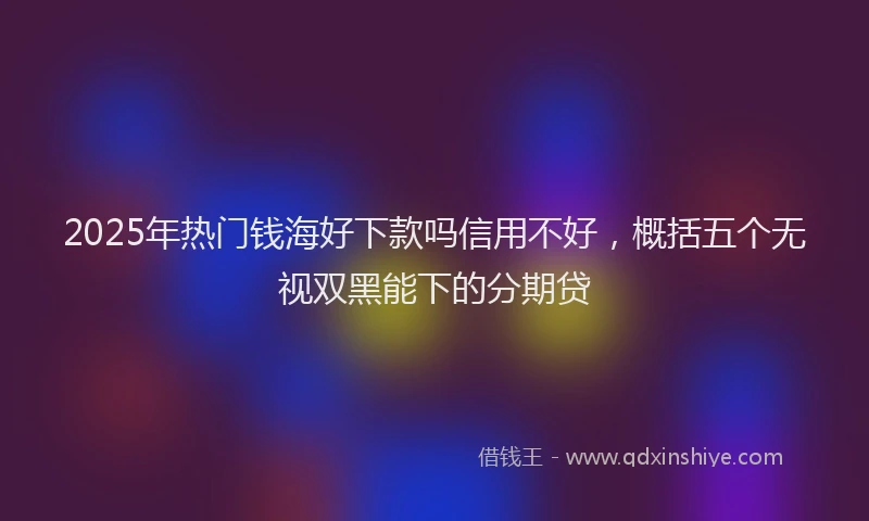2025年热门钱海好下款吗信用不好，概括五个无视双黑能下的分期贷