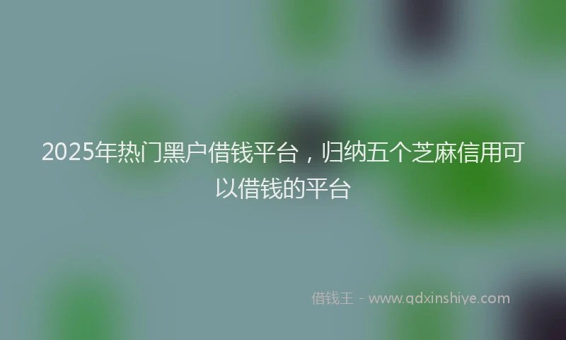 2025年热门黑户借钱平台，归纳五个芝麻信用可以借钱的平台