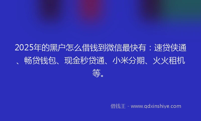 2025年的黑户怎么借钱到微信最快有：速贷侠通、畅贷钱包、现金秒贷通、小米分期、火火租机等。