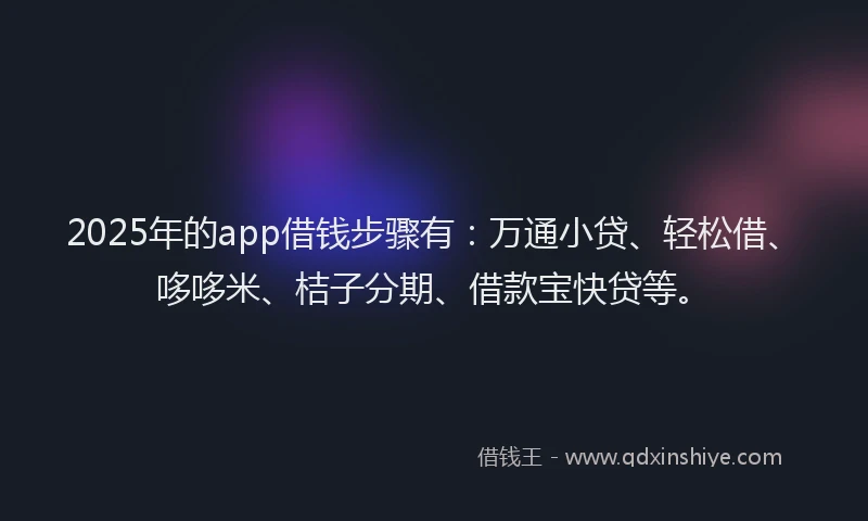 2025年的app借钱步骤有：万通小贷、轻松借、哆哆米、桔子分期、借款宝快贷等。