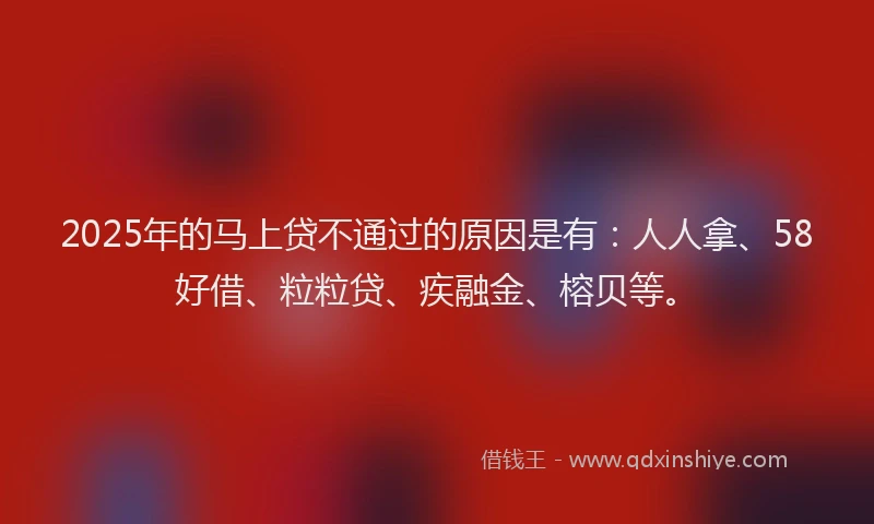 2025年的马上贷不通过的原因是有：人人拿、58好借、粒粒贷、疾融金、榕贝等。