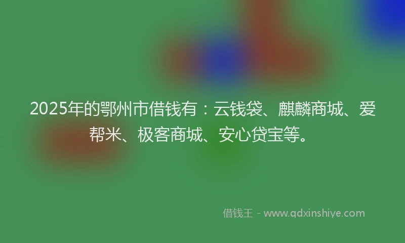 2025年的鄂州市借钱有：云钱袋、麒麟商城、爱帮米、极客商城、安心贷宝等。
