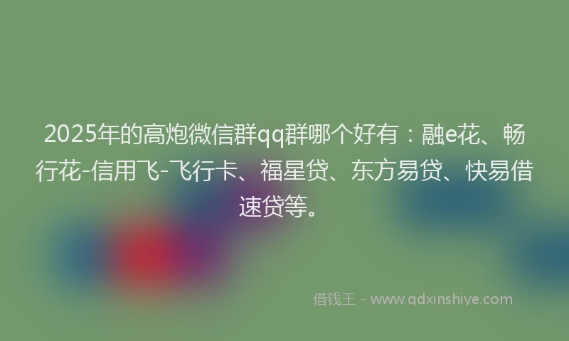 2025年的高炮微信群qq群哪个好有：融e花、畅行花-信用飞-飞行卡、福星贷、东方易贷、快易借速贷等。