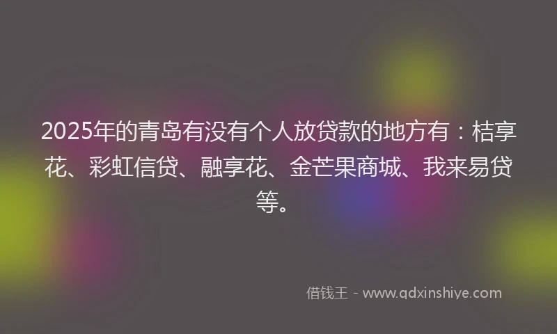 2025年的青岛有没有个人放贷款的地方有:桔享花、彩虹信贷、融享花、金芒果商城、我来易贷等。