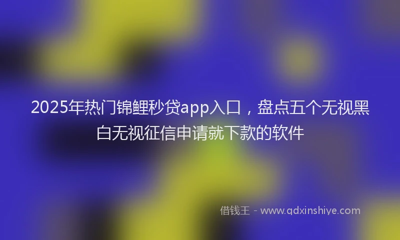 2025年热门锦鲤秒贷app入口,盘点五个无视黑白无视征信申请就下款的软件