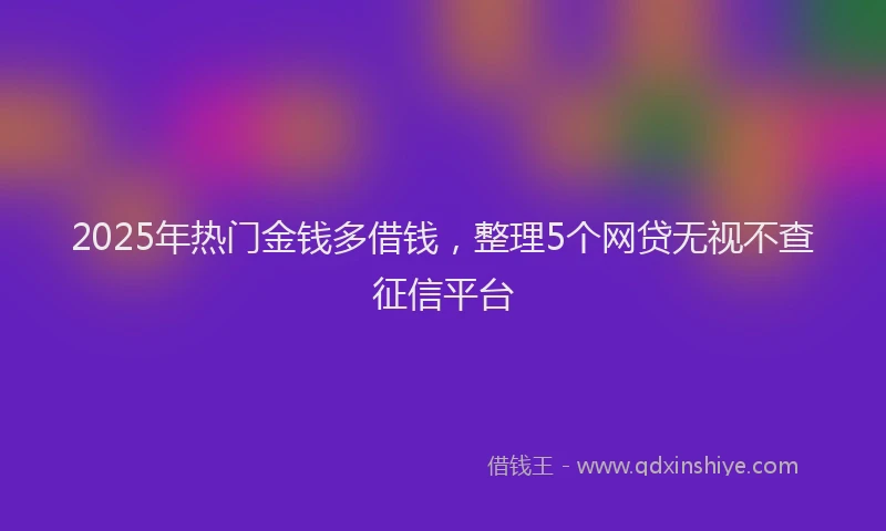 2025年热门金钱多借钱，整理5个网贷无视不查征信平台