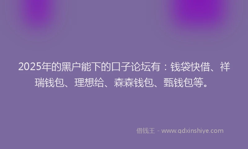 2025年的黑户能下的口子论坛有：钱袋快借、祥瑞钱包、理想给、森森钱包、甄钱包等。