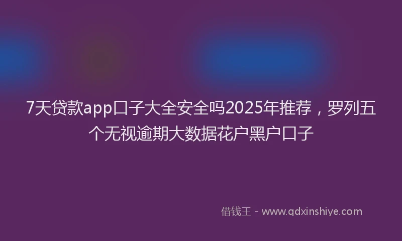 7天贷款app口子大全安全吗2025年推荐，罗列五个无视逾期大数据花户黑户口子