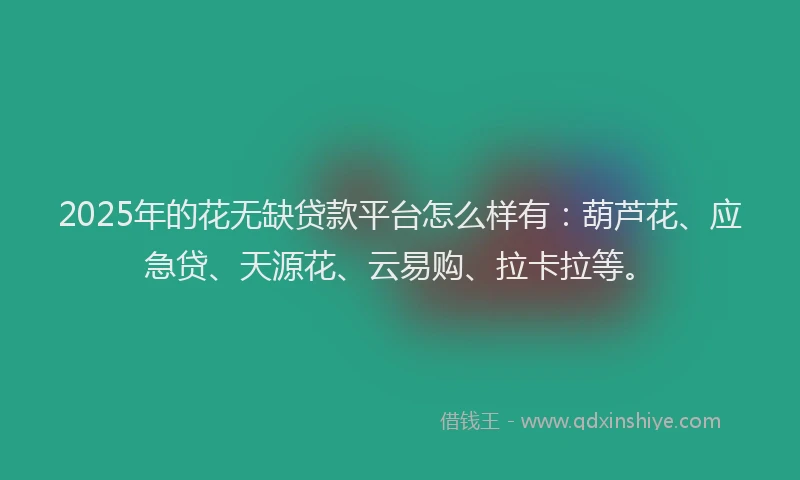 2025年的花无缺贷款平台怎么样有：葫芦花、应急贷、天源花、云易购、拉卡拉等。