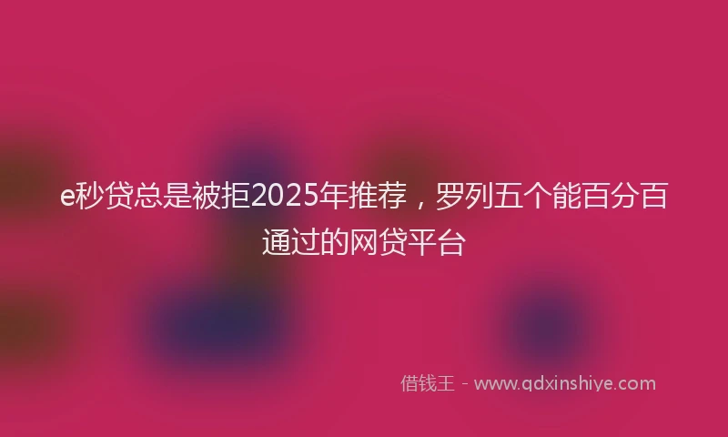 e秒贷总是被拒2025年推荐，罗列五个能百分百通过的网贷平台