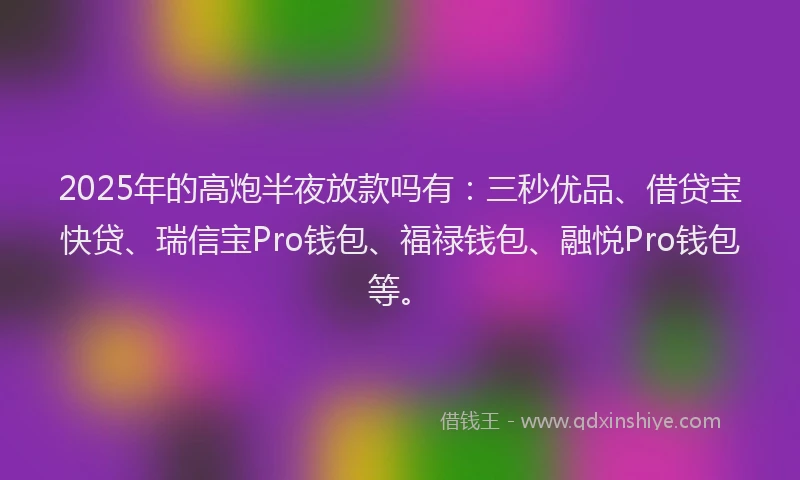 2025年的高炮半夜放款吗有:三秒优品、借贷宝快贷、瑞信宝Pro钱包、福禄钱包、融悦Pro钱包等。