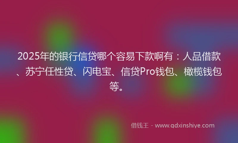 2025年的银行信贷哪个容易下款啊有：人品借款、苏宁任性贷、闪电宝、信贷Pro钱包、橄榄钱包等。