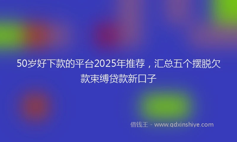 50岁好下款的平台2025年推荐，汇总五个摆脱欠款束缚贷款新口子