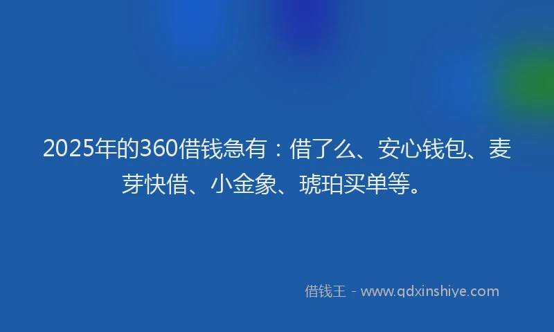 2025年的360借钱急有：借了么、安心钱包、麦芽快借、小金象、琥珀买单等。