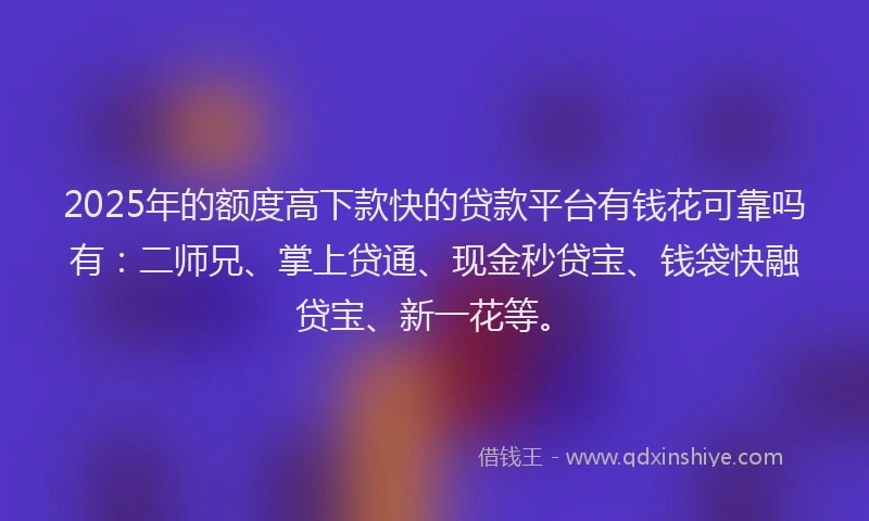 2025年的额度高下款快的贷款平台有钱花可靠吗有：二师兄、掌上贷通、现金秒贷宝、钱袋快融贷宝、新一花等。