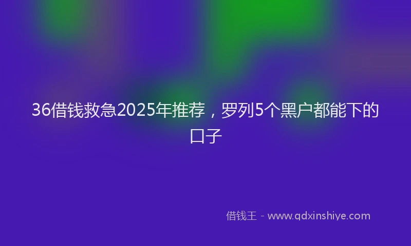 36借钱救急2025年推荐，罗列5个黑户都能下的口子